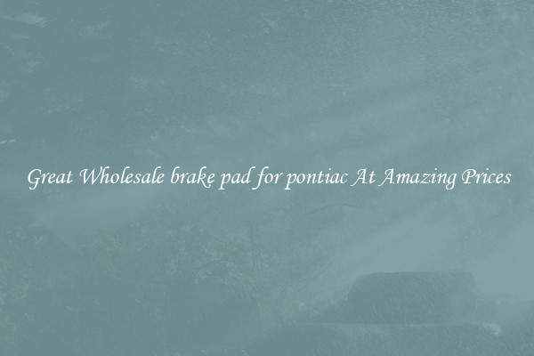 Great Wholesale brake pad for pontiac At Amazing Prices