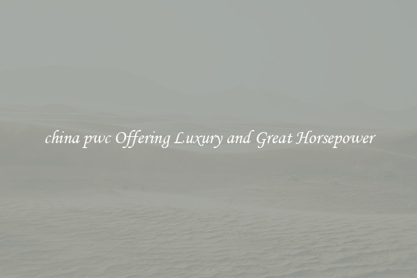 china pwc Offering Luxury and Great Horsepower