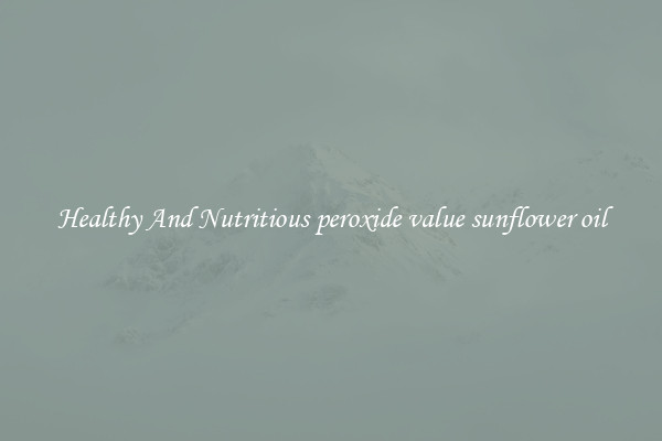 Healthy And Nutritious peroxide value sunflower oil