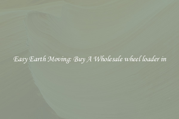 Easy Earth Moving: Buy A Wholesale wheel loader in