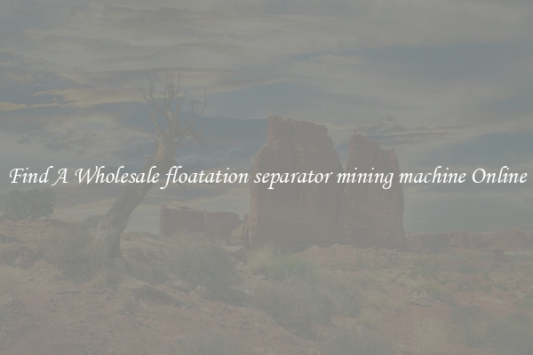 Find A Wholesale floatation separator mining machine Online
