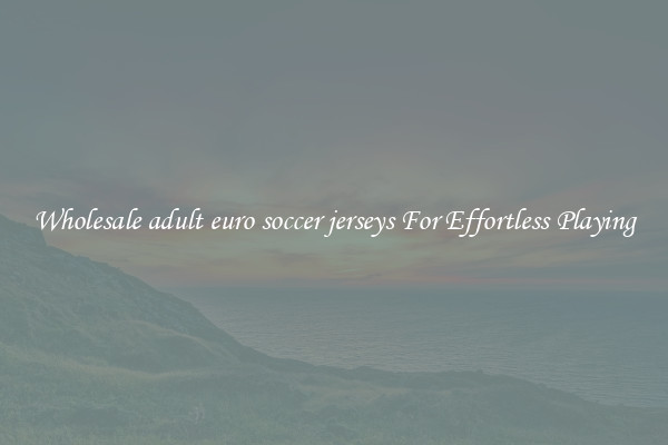 Wholesale adult euro soccer jerseys For Effortless Playing