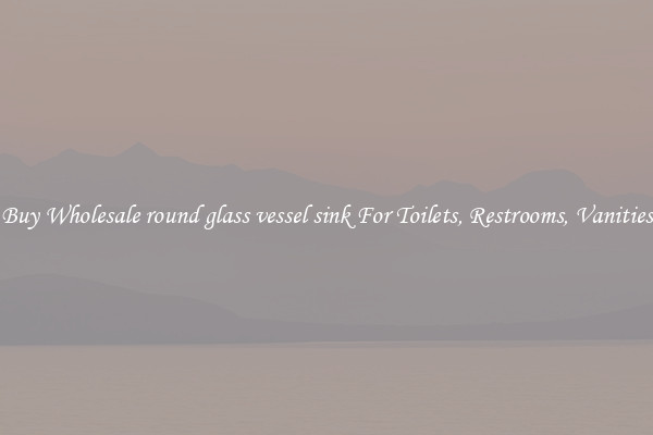 Buy Wholesale round glass vessel sink For Toilets, Restrooms, Vanities