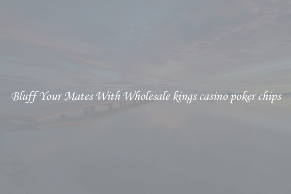 Bluff Your Mates With Wholesale kings casino poker chips