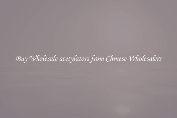 Buy Wholesale acetylators from Chinese Wholesalers