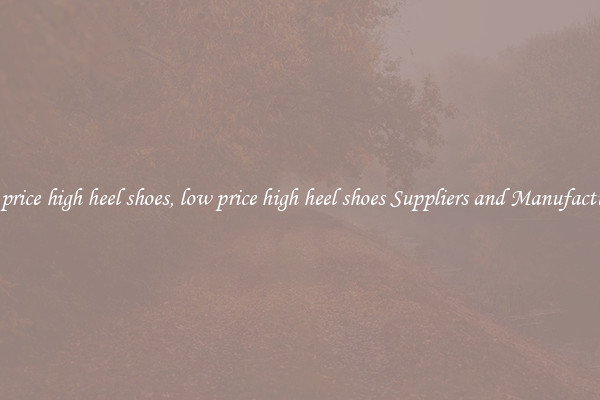 low price high heel shoes, low price high heel shoes Suppliers and Manufacturers