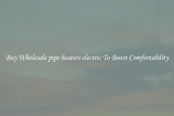Buy Wholesale pipe heaters electric To Boost Comfortability