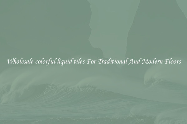 Wholesale colorful liquid tiles For Traditional And Modern Floors