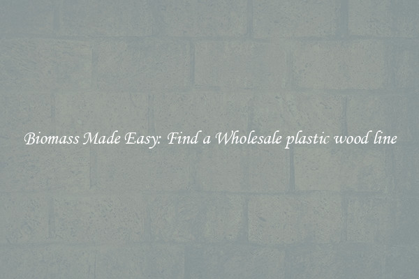  Biomass Made Easy: Find a Wholesale plastic wood line 