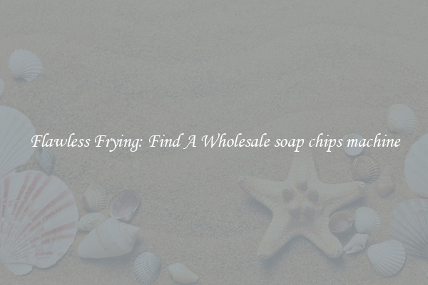 Flawless Frying: Find A Wholesale soap chips machine