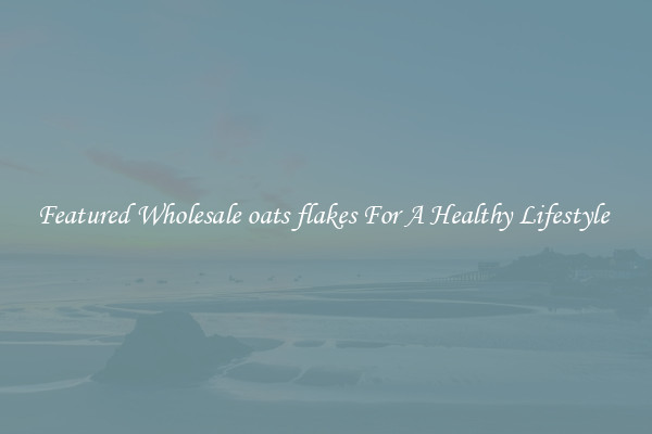 Featured Wholesale oats flakes For A Healthy Lifestyle 
