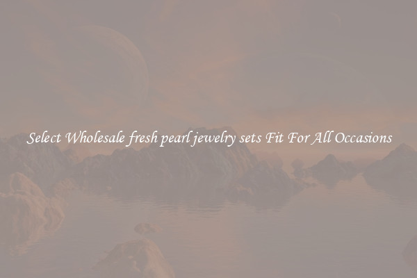 Select Wholesale fresh pearl jewelry sets Fit For All Occasions