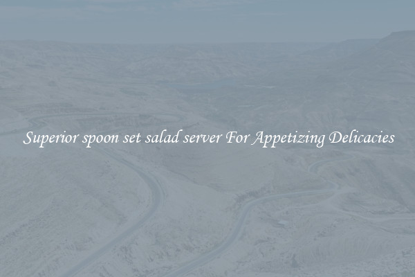 Superior spoon set salad server For Appetizing Delicacies