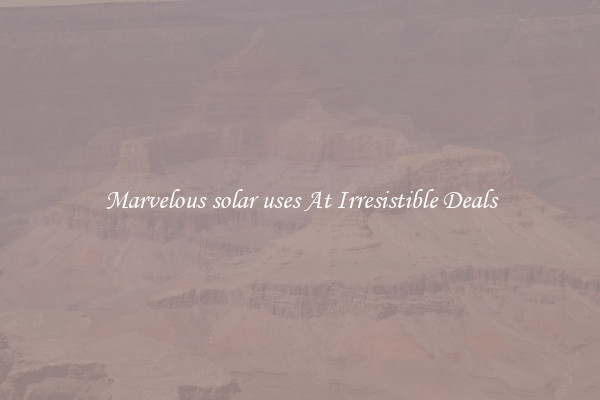 Marvelous solar uses At Irresistible Deals