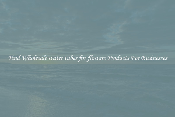 Find Wholesale water tubes for flowers Products For Businesses