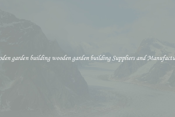 wooden garden building wooden garden building Suppliers and Manufacturers