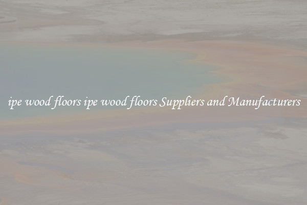 ipe wood floors ipe wood floors Suppliers and Manufacturers