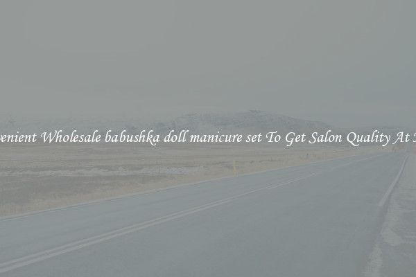 Convenient Wholesale babushka doll manicure set To Get Salon Quality At Home