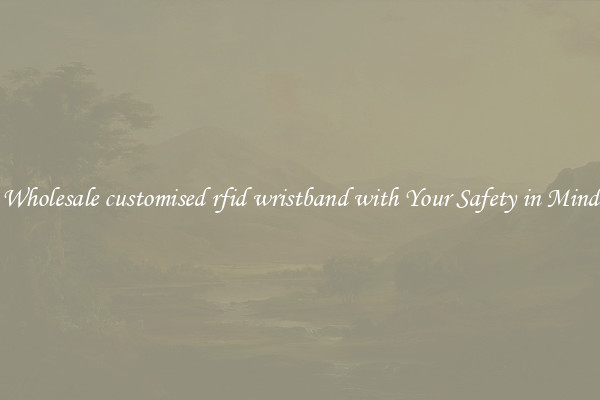 Wholesale customised rfid wristband with Your Safety in Mind