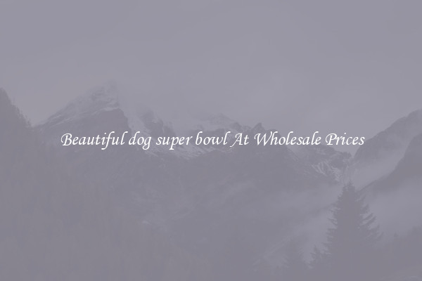 Beautiful dog super bowl At Wholesale Prices