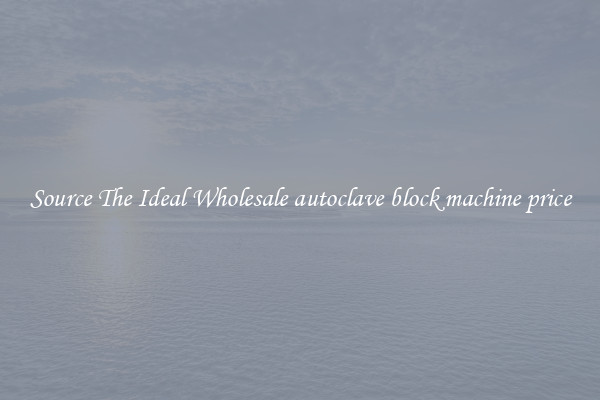 Source The Ideal Wholesale autoclave block machine price