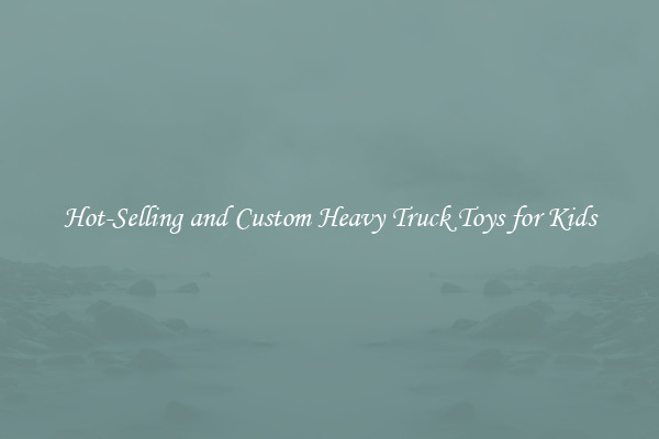 Hot-Selling and Custom Heavy Truck Toys for Kids