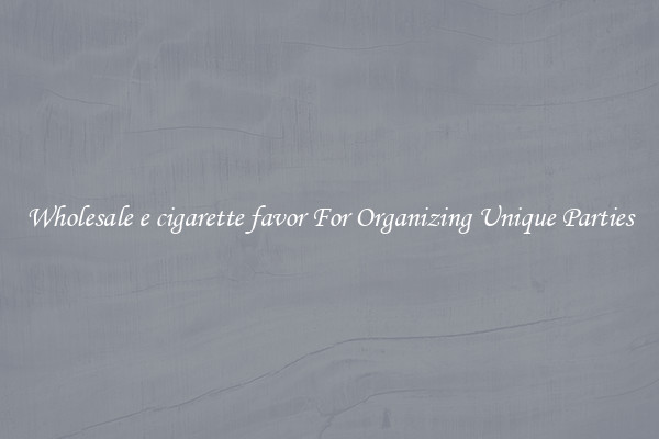 Wholesale e cigarette favor For Organizing Unique Parties