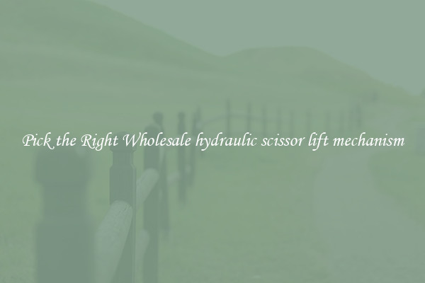 Pick the Right Wholesale hydraulic scissor lift mechanism