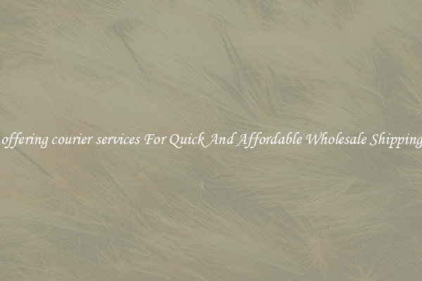offering courier services For Quick And Affordable Wholesale Shipping