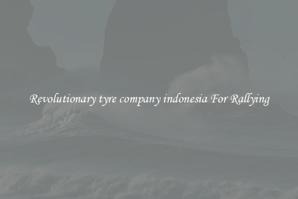 Revolutionary tyre company indonesia For Rallying