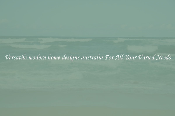 Versatile modern home designs australia For All Your Varied Needs