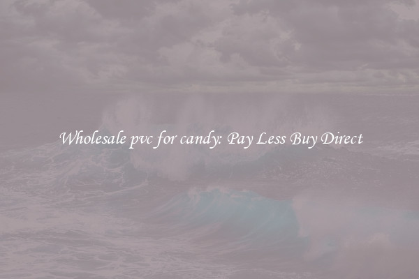 Wholesale pvc for candy: Pay Less Buy Direct