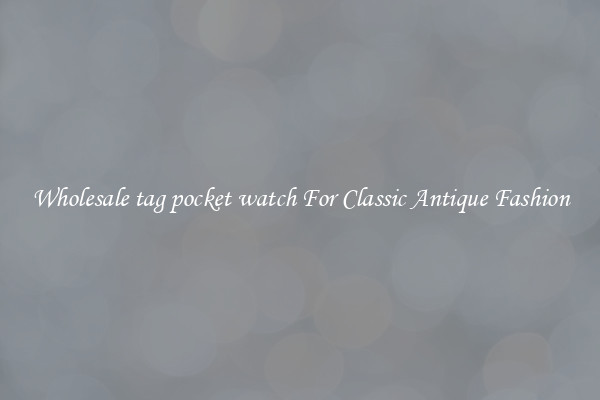 Wholesale tag pocket watch For Classic Antique Fashion