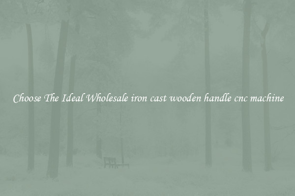 Choose The Ideal Wholesale iron cast wooden handle cnc machine