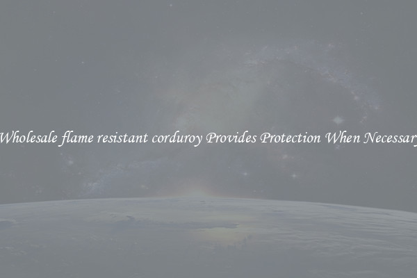 Wholesale flame resistant corduroy Provides Protection When Necessary