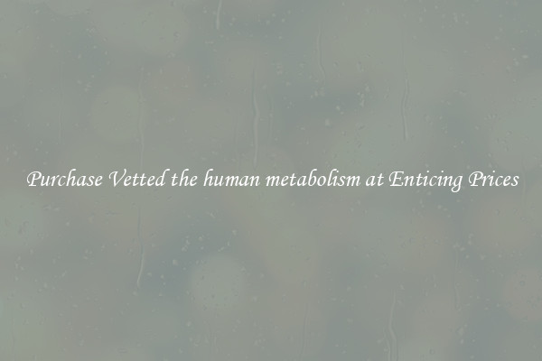 Purchase Vetted the human metabolism at Enticing Prices