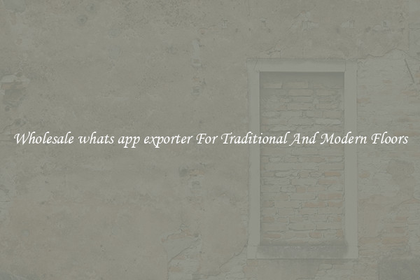 Wholesale whats app exporter For Traditional And Modern Floors