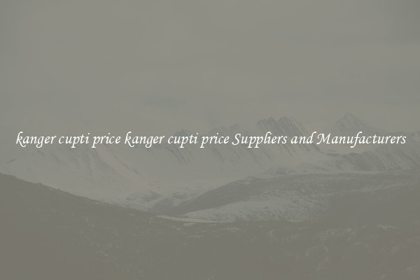 kanger cupti price kanger cupti price Suppliers and Manufacturers