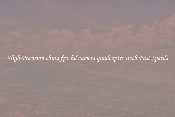 High-Precision china fpv hd camera quadcopter with Fast Speeds